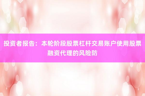 投资者报告：本轮阶段股票杠杆交易账户使用股票融资代理的风险防