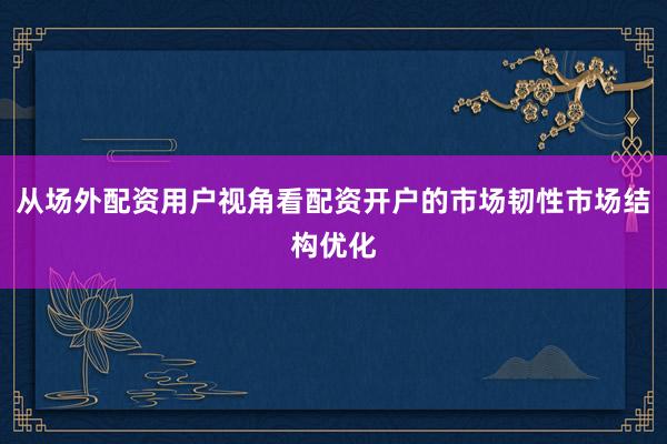 从场外配资用户视角看配资开户的市场韧性市场结构优化