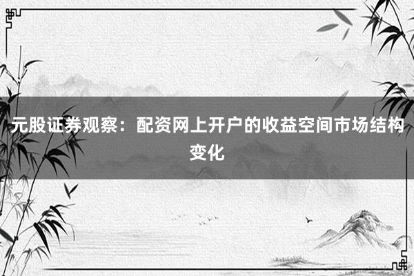 元股证券观察：配资网上开户的收益空间市场结构变化