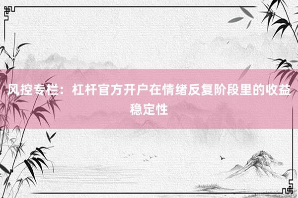风控专栏：杠杆官方开户在情绪反复阶段里的收益稳定性