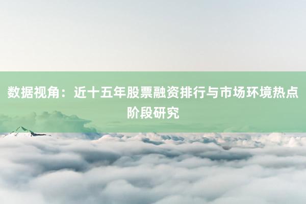 数据视角：近十五年股票融资排行与市场环境热点阶段研究