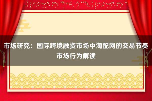 市场研究：国际跨境融资市场中淘配网的交易节奏市场行为解读