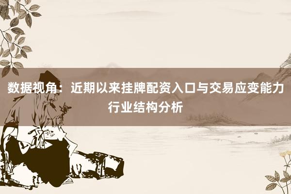 数据视角：近期以来挂牌配资入口与交易应变能力行业结构分析