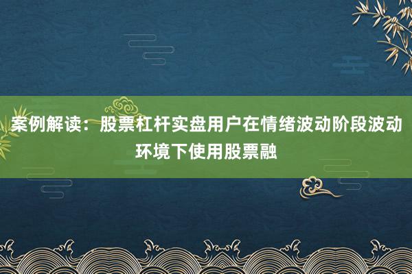 案例解读：股票杠杆实盘用户在情绪波动阶段波动环境下使用股票融