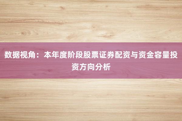 数据视角：本年度阶段股票证券配资与资金容量投资方向分析