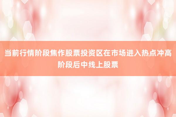 当前行情阶段焦作股票投资区在市场进入热点冲高阶段后中线上股票