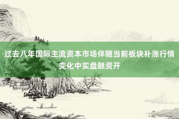 过去八年国际主流资本市场伴随当前板块补涨行情变化中实盘融资开