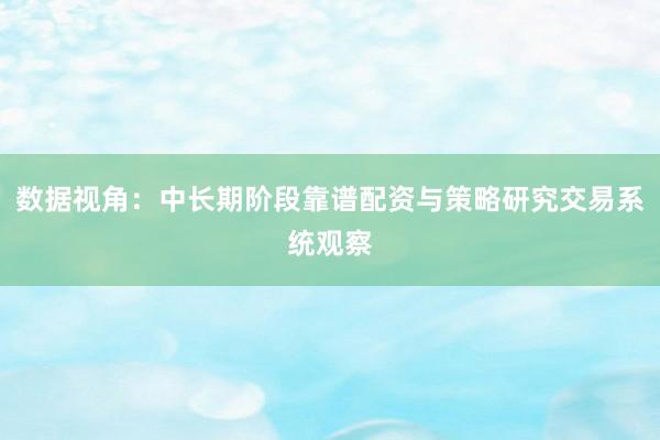 数据视角：中长期阶段靠谱配资与策略研究交易系统观察