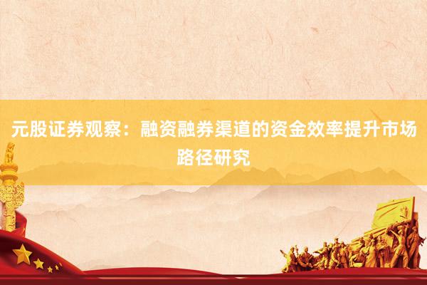元股证券观察：融资融券渠道的资金效率提升市场路径研究