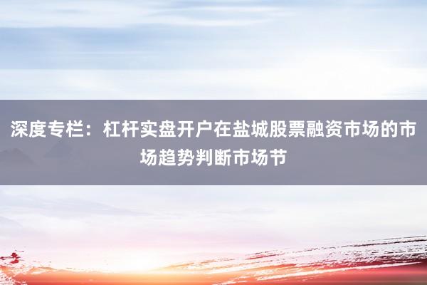 深度专栏：杠杆实盘开户在盐城股票融资市场的市场趋势判断市场节
