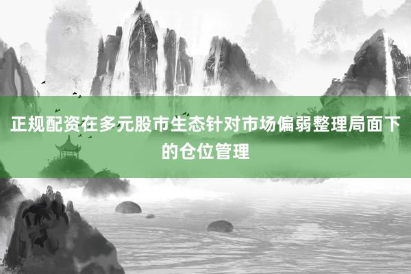 正规配资在多元股市生态针对市场偏弱整理局面下的仓位管理