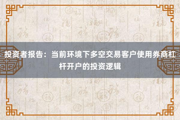 投资者报告：当前环境下多空交易客户使用券商杠杆开户的投资逻辑