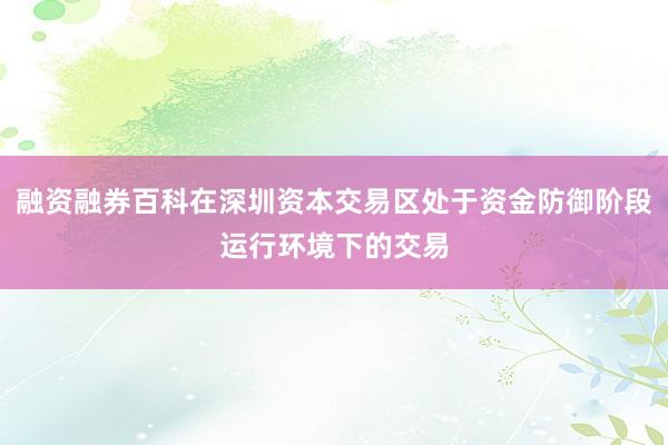 融资融券百科在深圳资本交易区处于资金防御阶段运行环境下的交易