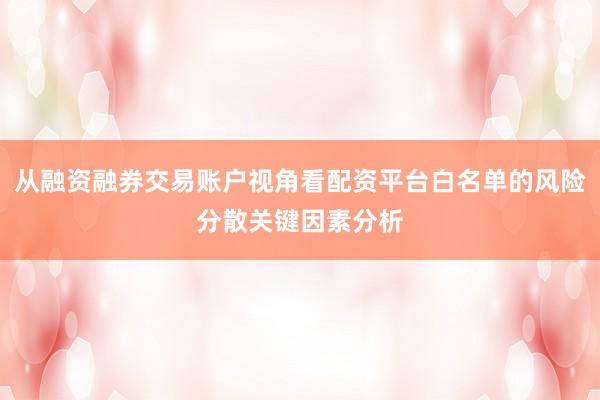 从融资融券交易账户视角看配资平台白名单的风险分散关键因素分析