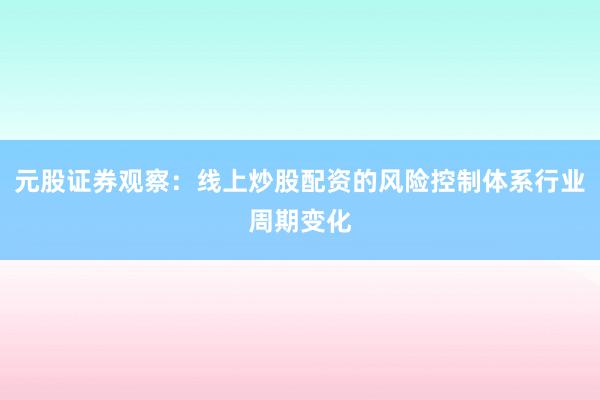 元股证券观察：线上炒股配资的风险控制体系行业周期变化