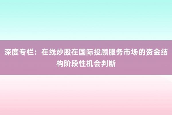 深度专栏：在线炒股在国际投顾服务市场的资金结构阶段性机会判断