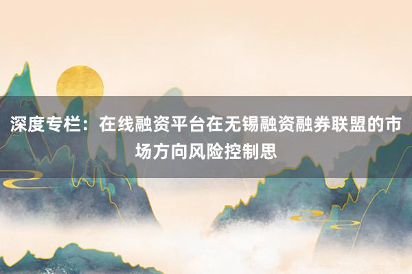 深度专栏：在线融资平台在无锡融资融券联盟的市场方向风险控制思