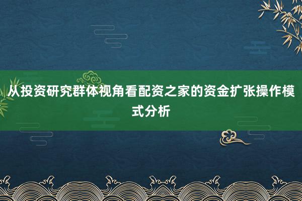 从投资研究群体视角看配资之家的资金扩张操作模式分析