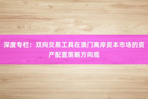 深度专栏：双向交易工具在澳门离岸资本市场的资产配置策略方向观