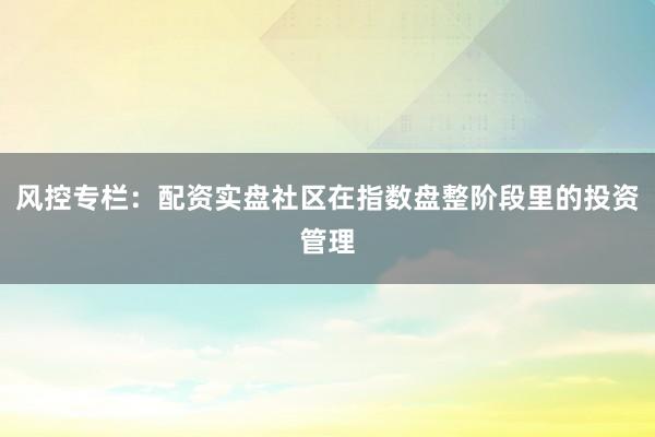 风控专栏：配资实盘社区在指数盘整阶段里的投资管理