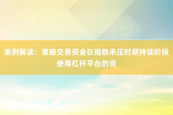 案例解读：策略交易资金在指数承压时期持续阶段使用杠杆平台的资