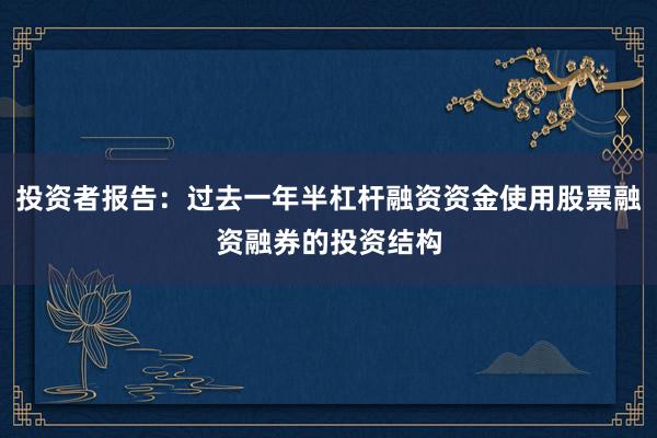 投资者报告：过去一年半杠杆融资资金使用股票融资融券的投资结构