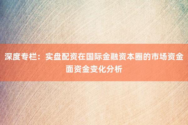 深度专栏：实盘配资在国际金融资本圈的市场资金面资金变化分析