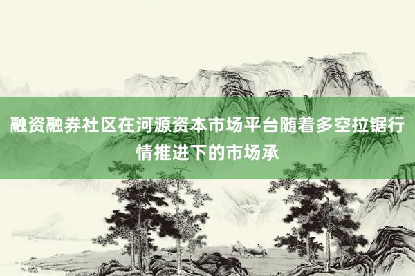 融资融券社区在河源资本市场平台随着多空拉锯行情推进下的市场承