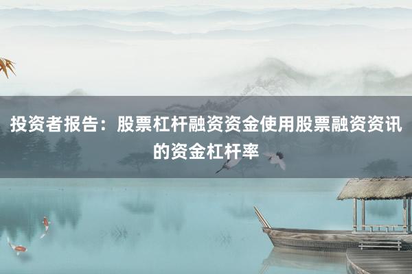 投资者报告：股票杠杆融资资金使用股票融资资讯的资金杠杆率