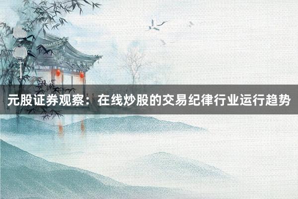 元股证券观察：在线炒股的交易纪律行业运行趋势