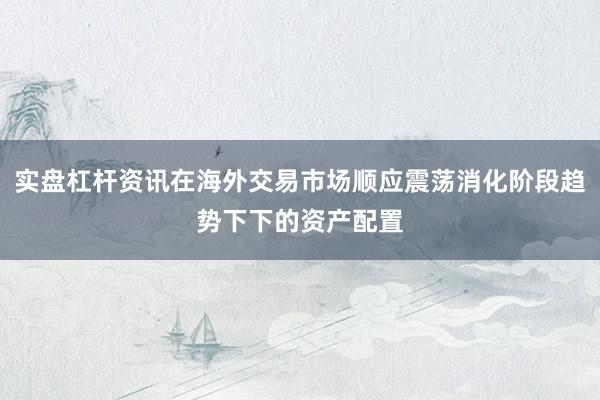 实盘杠杆资讯在海外交易市场顺应震荡消化阶段趋势下下的资产配置