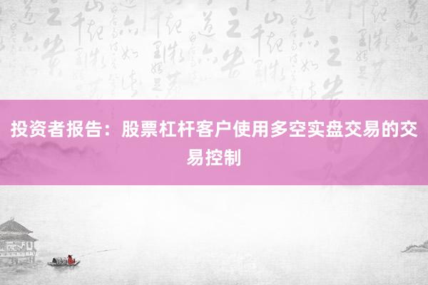 投资者报告：股票杠杆客户使用多空实盘交易的交易控制
