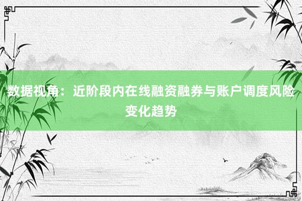 数据视角：近阶段内在线融资融券与账户调度风险变化趋势