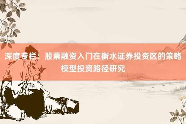 深度专栏：股票融资入门在衡水证券投资区的策略模型投资路径研究