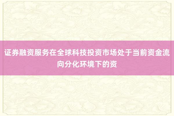 证券融资服务在全球科技投资市场处于当前资金流向分化环境下的资