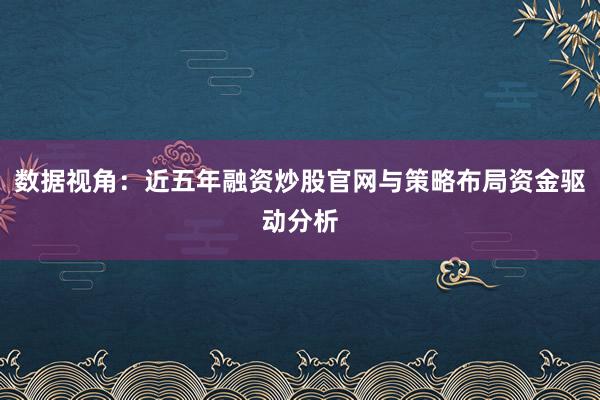 数据视角：近五年融资炒股官网与策略布局资金驱动分析