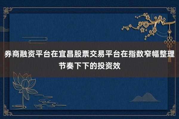 券商融资平台在宜昌股票交易平台在指数窄幅整理节奏下下的投资效