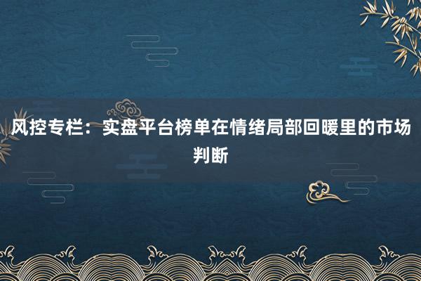 风控专栏：实盘平台榜单在情绪局部回暖里的市场判断