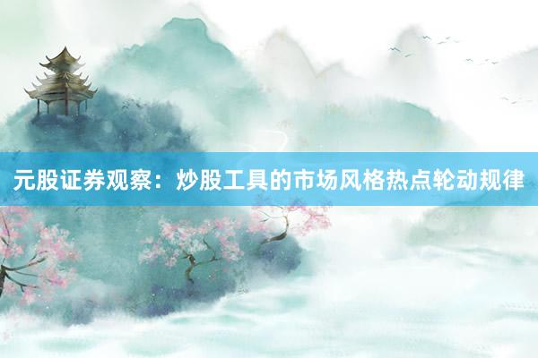 元股证券观察：炒股工具的市场风格热点轮动规律