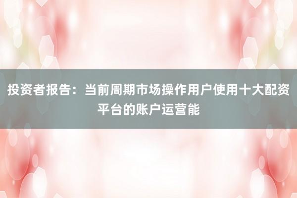 投资者报告：当前周期市场操作用户使用十大配资平台的账户运营能