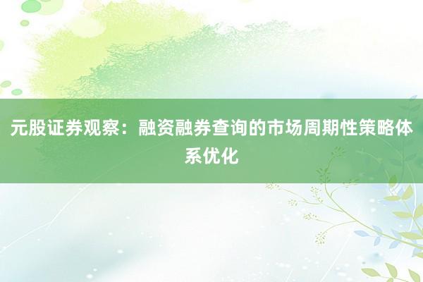 元股证券观察：融资融券查询的市场周期性策略体系优化
