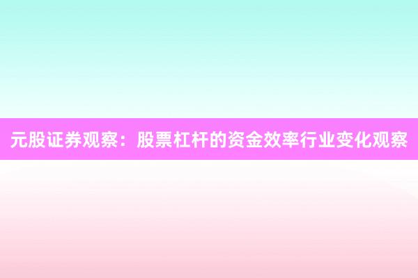 元股证券观察：股票杠杆的资金效率行业变化观察