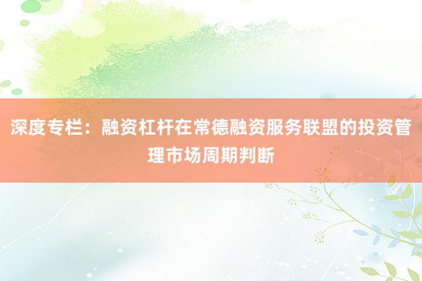 深度专栏：融资杠杆在常德融资服务联盟的投资管理市场周期判断