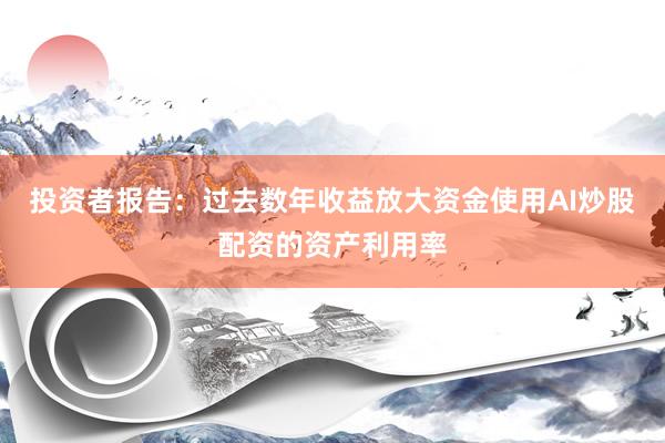 投资者报告：过去数年收益放大资金使用AI炒股配资的资产利用率