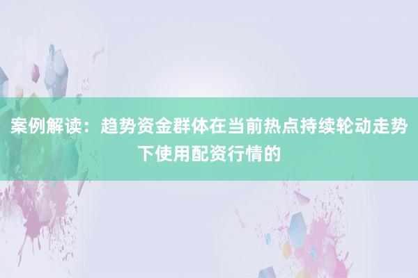 案例解读：趋势资金群体在当前热点持续轮动走势下使用配资行情的