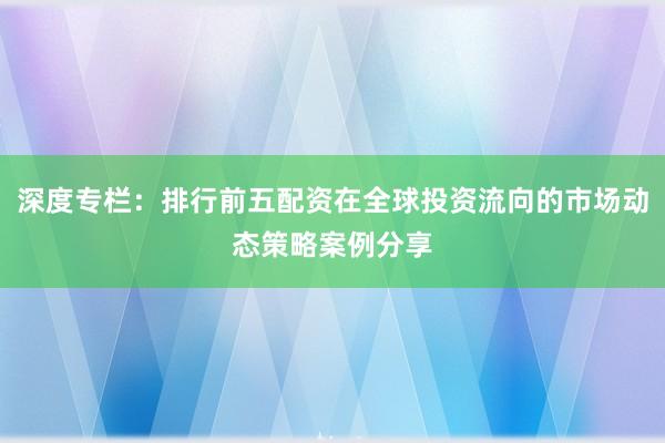 深度专栏：排行前五配资在全球投资流向的市场动态策略案例分享