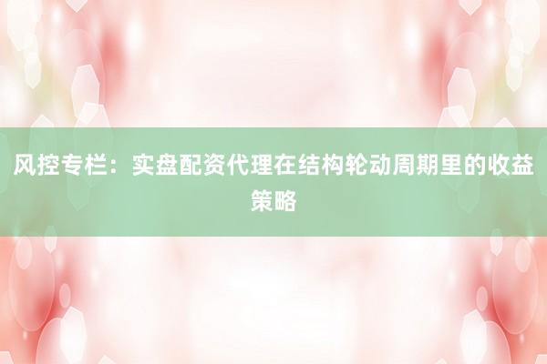 风控专栏：实盘配资代理在结构轮动周期里的收益策略