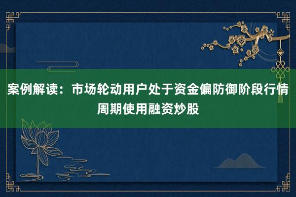 案例解读：市场轮动用户处于资金偏防御阶段行情周期使用融资炒股