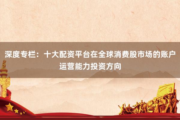 深度专栏：十大配资平台在全球消费股市场的账户运营能力投资方向