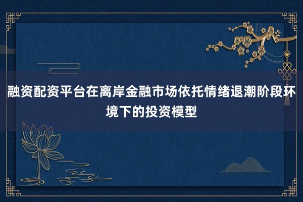 融资配资平台在离岸金融市场依托情绪退潮阶段环境下的投资模型